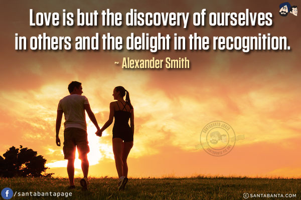 Love is but the discovery of ourselves in others and the delight in the recognition.