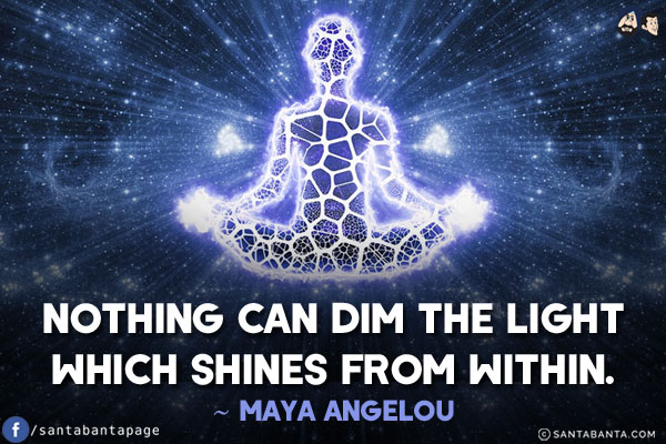 Nothing can dim the light which shines from within.