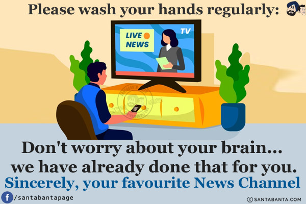 Please wash your hands regularly:<br/>
Don't worry about your brain... we have already done that for you.<br/>
Sincerely, your favourite News Channel