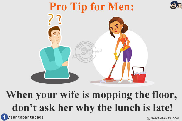 Pro Tip for Men:<br/>
When your wife is mopping the floor, don't ask her why the lunch is late!