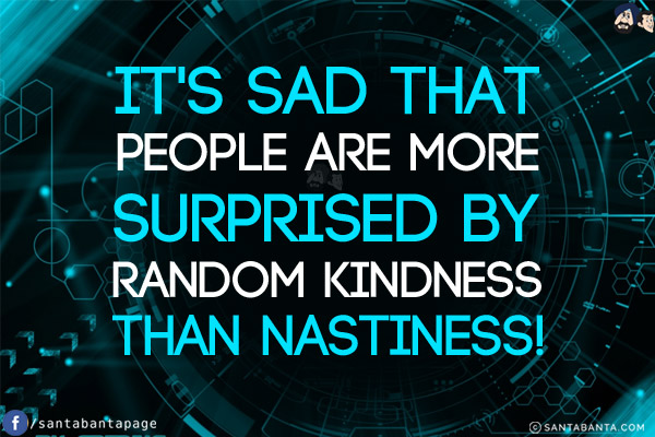 It's sad that people are more surprised by random kindness than nastiness!