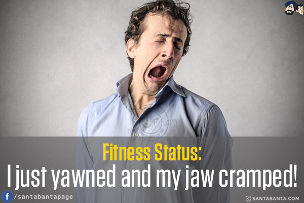 Fitness Status:<br/>
I just yawned and my jaw cramped!