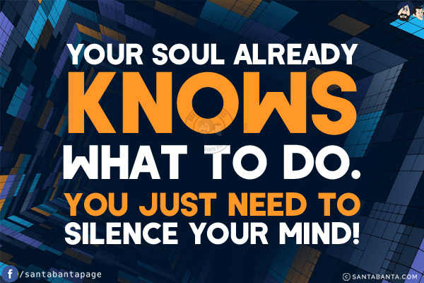 Your soul already knows what to do.<br/>
You just need to silence your mind!