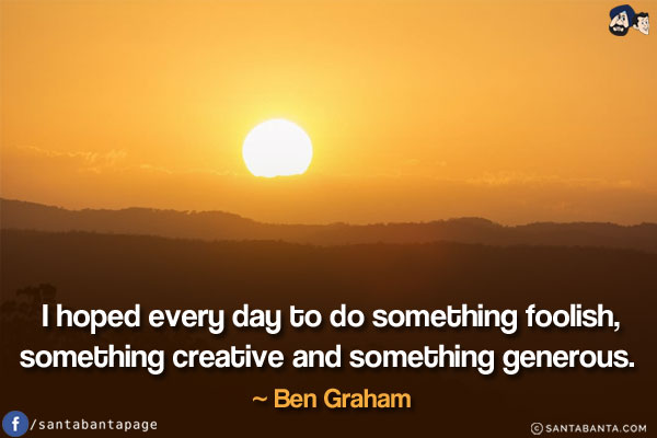 I hoped every day to do something foolish, something creative and something generous.