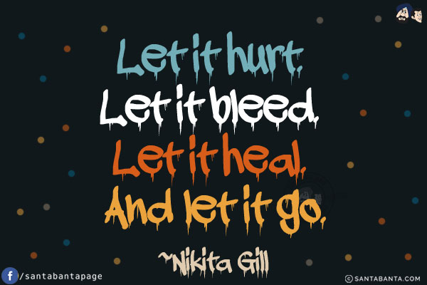 Let it hurt. Let it bleed. Let it heal. And let it go.