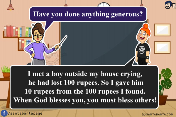 Teacher: Have you done anything generous?<br/>
Pappu: I met a boy outside my house crying, he had lost 100 rupees. So I gave him 10 rupees from the 100 rupees I found. When God blesses you, you must bless others!