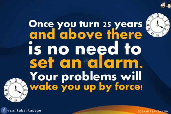 Once you turn 25 years and above there is no need to set an alarm.<br/>
Your problems will wake you up by force!