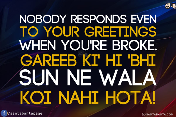 Nobody responds even to your greetings when you're BROKE.<br/>
Gareeb Ki 'Hi' Bhi Sun Ne Wala Koi Nahi Hota!