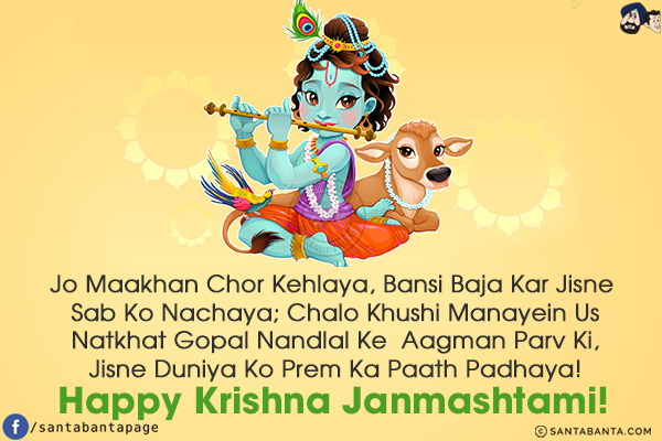 Jo Maakhan Chor Kehlaya, Bansi Baja Kar Jisne Sab Ko Nachaya;<br/>
Chalo Khushi Manayein Us Natkhat Gopal Nandlal Ke  Aagman Parv Ki,<br/>
Jisne Duniya Ko Prem Ka Paath Padhaya!<br/>
Happy Krishna Janmashtami!