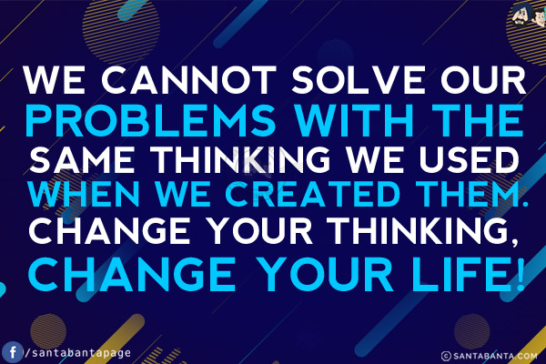 We cannot solve our problems with the same thinking we used when we created them.<br/>
Change your thinking, Change your life!