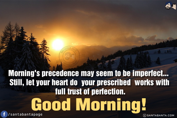 Morning's precedence may seem to be imperfect...<br/>
Still, let your heart do your prescribed works with full trust of perfection.<br/>
Good Morning!