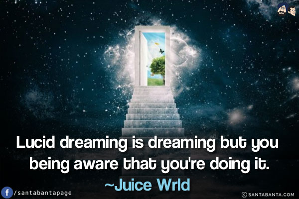 Lucid dreaming is dreaming but you being aware that you're doing it.