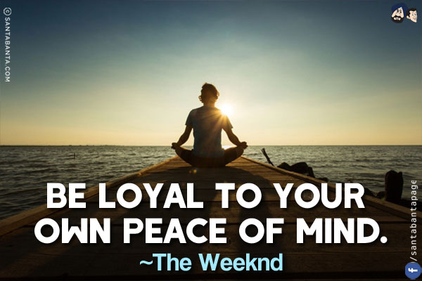 Be loyal to your own peace of mind.