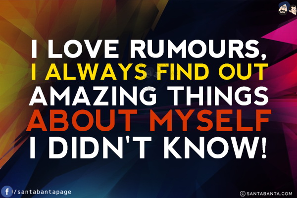 I love rumours, I always find out amazing things about myself I didn't know!