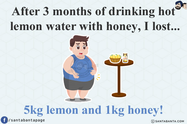 After 3 months of drinking hot lemon water with honey, I lost...<br/>
.<br/>
.<br/>
.<br/>
.<br/>
.<br/>
.<br/>
5kg lemon and 1kg honey!