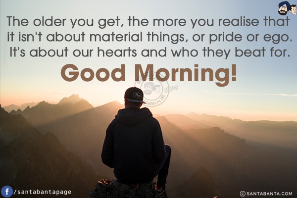 The older you get, the more you realise that it isn't about material things, or pride or ego.<br/>
It's about our hearts and who they beat for.<br/>
Good Morning!