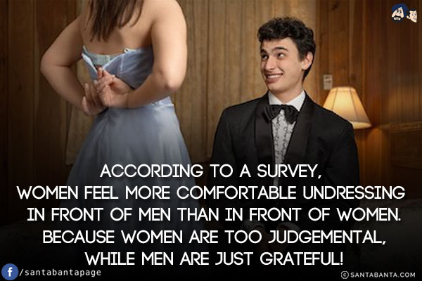 According to a survey, women feel more comfortable undressing in front of men than in front of women. Because women are too judgemental, while men are just grateful!