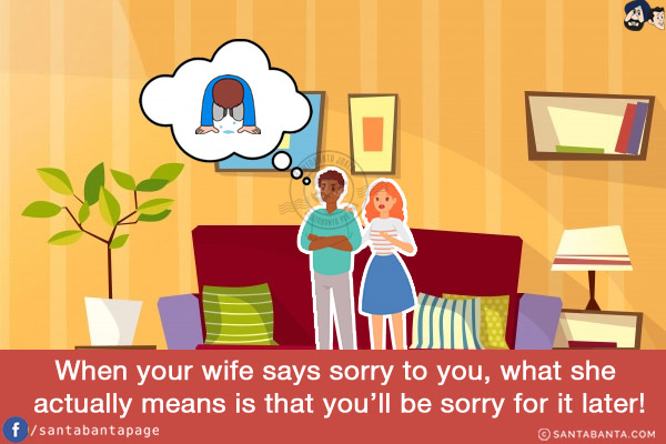 When your wife says sorry to you, what she actually means is that you'll be sorry for it later!