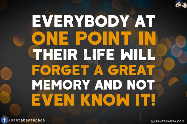 Everybody at one point in their life will forget a great memory and not even know it!