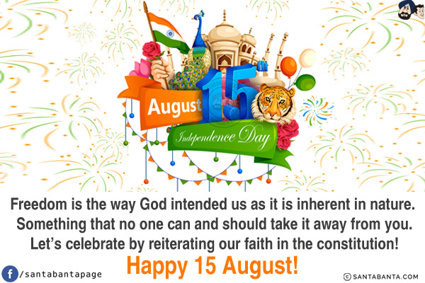 Freedom is the way God intended us as it is inherent in nature. Something that no one can and should take it away from you. Let's celebrate by reiterating our faith in the constitution!<br/>
Happy 15 August!