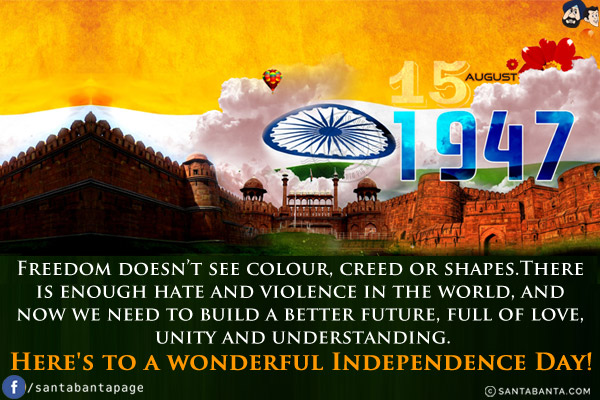 Freedom doesn't see colour, creed or shapes. There is enough hate and violence in the world, and now we need to build a better future, full of love, unity and understanding.<br/>
Here's to a wonderful Independence Day!