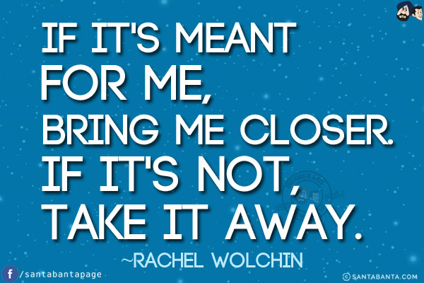 If it's meant for me, bring me closer. If it's not, take it away.