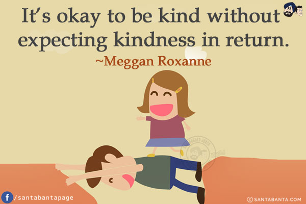 It's okay to be kind without expecting kindness in return.