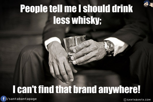 People tell me I should drink less whisky;<br/>
I can't find that brand anywhere!