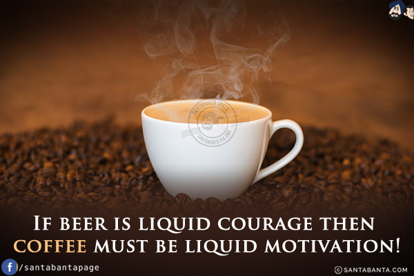 If beer is liquid courage then coffee must be liquid motivation!