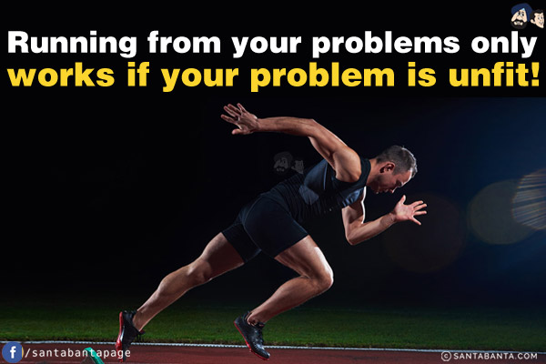 Running from your problems only works if your problem is unfit!