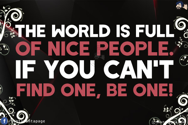 The world is full of nice people.<br/>
If you can't find one, be one!