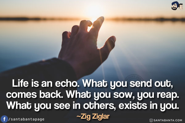 Life is an echo. What you send out, comes back. What you sow, you reap. What you see in others, exists in you.