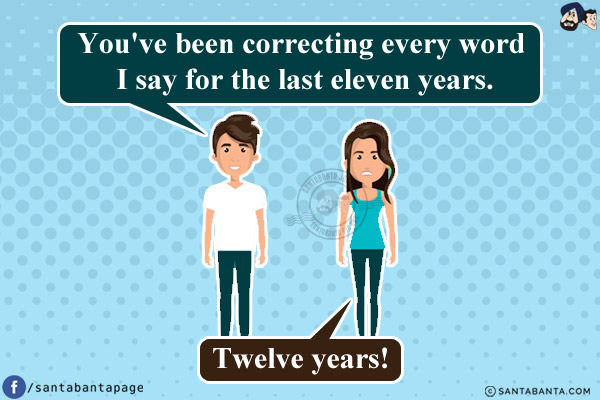 Husband: You've been correcting every word I say for the last eleven years.<br/>
Wife: Twelve years!