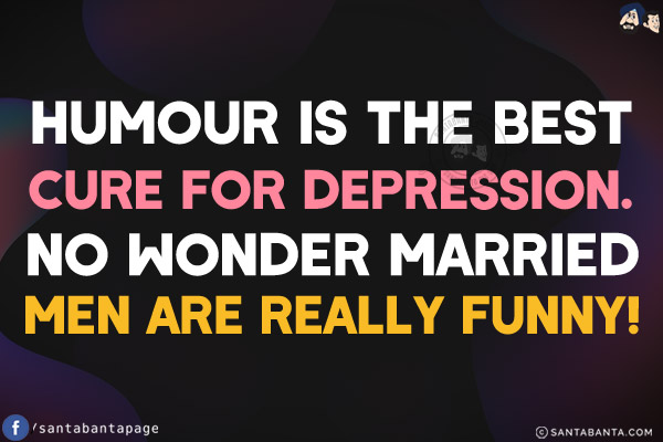 Humour is the best cure for depression.<br/>
No wonder married men are really funny!