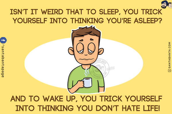 Isn't it weird that to sleep, you trick yourself into thinking you're asleep?<br/>
And to wake up, you trick yourself into thinking you don't hate life!