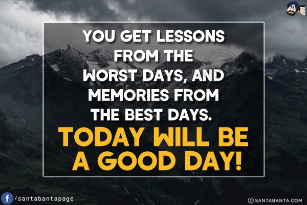 You get lessons from the worst days, and memories from the best days. Today will be a good day!