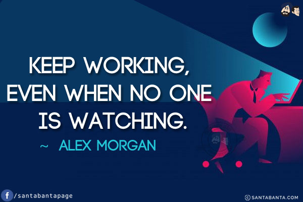 Keep working, even when no one is watching.