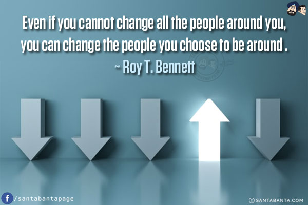 Even if you cannot change all the people around you, you can change the people you choose to be around.