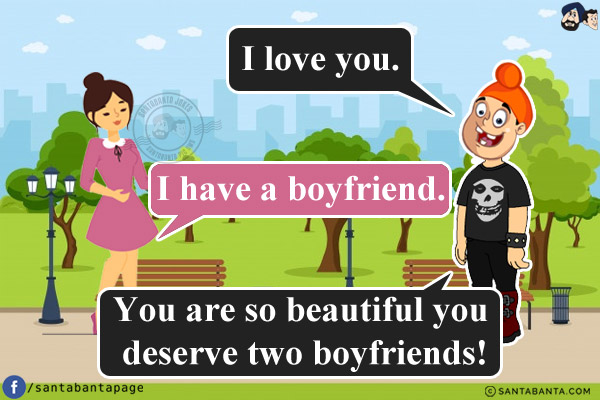 Pappu: I love you.<br/>
Girl: I have a boyfriend.<br/>
Pappu: You are so beautiful you deserve two boyfriends!