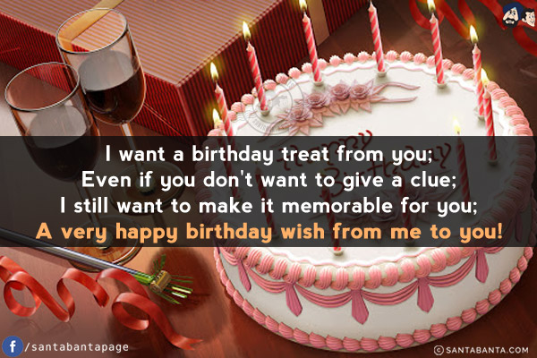 I want a birthday treat from you;<br/>
Even if you don't want to give a clue;<br/>
I still want to make it memorable for you;<br/>
A very happy birthday wish from me to you!