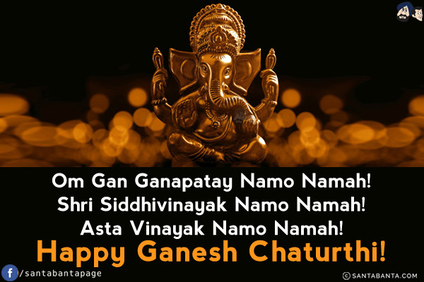 Om Gan Ganapatay Namo Namah!<br/>
Shri Siddhivinayak Namo Namah!<br/>
Asta Vinayak Namo Namah!<br/>
Happy Ganesh  Chaturthi!