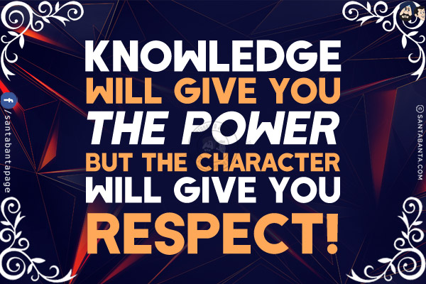 Knowledge will give you the power but the character will give you respect!