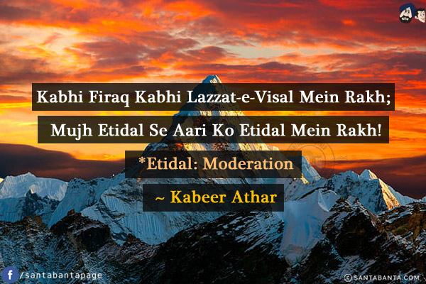 Kabhi Firaq Kabhi Lazzat-e-Visal Mein Rakh;<br/>
Mujh Etidal Se Aari Ko Etidal Mein Rakh!<br/><br/>


*Etidal: Moderation