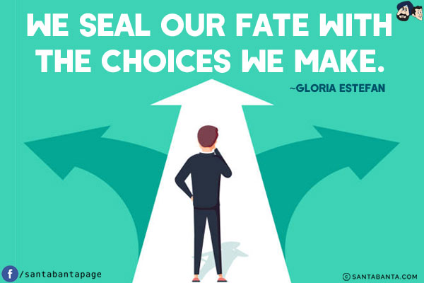 We seal our fate with the choices we make.