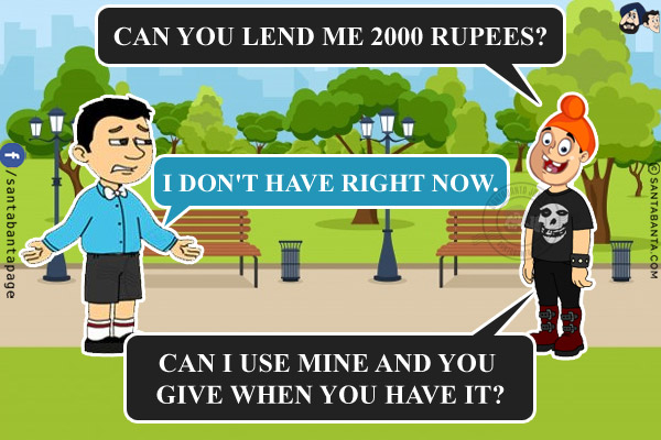 Pappu: Can you lend me 2000 rupees?<br/>
Bunty: I don't have right now.<br/>
Pappu: Can I use mine and you give when you have it?