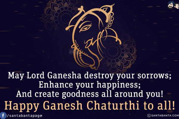 May Lord Ganesha destroy your sorrows;<br/>
Enhance your happiness;<br/>
And create goodness all around you!<br/>
Happy Ganesh Chaturthi to all!