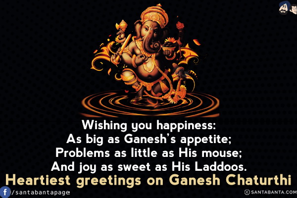 Wishing you happiness:<br/>
As big as Ganesh's appetite;<br/>
Problems as little as His mouse;<br/>
And joy as sweet as His Laddoos.<br/>
Heartiest greetings on Ganesh Chaturthi!