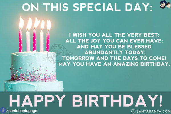 On this special day:<br/>
I wish you all the very best;<br/>
All the joy you can ever have;<br/>
And may you be blessed abundantly today, tomorrow and the days to come!<br/>
May you have an amazing birthday.<br/>
Happy Birthday!