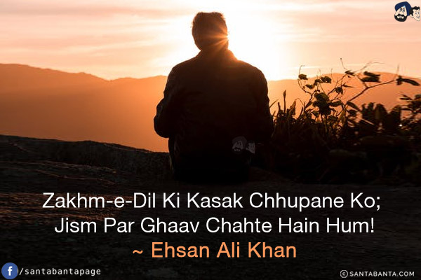 Zakhm-e-Dil Ki Kasak Chhupane Ko;<br/>
Jism Par Ghaav Chahte Hain Hum!