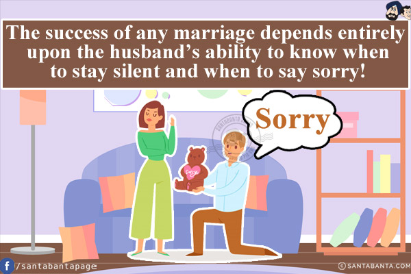 The success of any marriage depends entirely upon the husband's ability to know when to stay silent and when to say sorry!